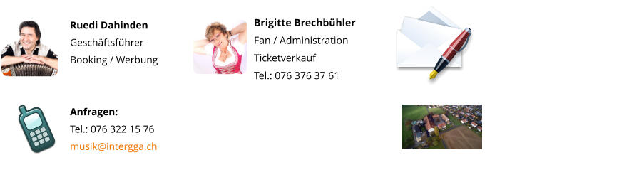 Brigitte Brechbühler Fan / Administration Ticketverkauf Tel.: 076 376 37 61   Ruedi Dahinden Geschäftsführer Booking / Werbung   Anfragen: Tel.: 076 322 15 76 musik@intergga.ch